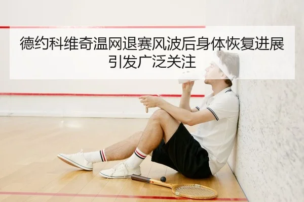 德约科维奇温网退赛风波后身体恢复进展引发广泛关注 - HTH